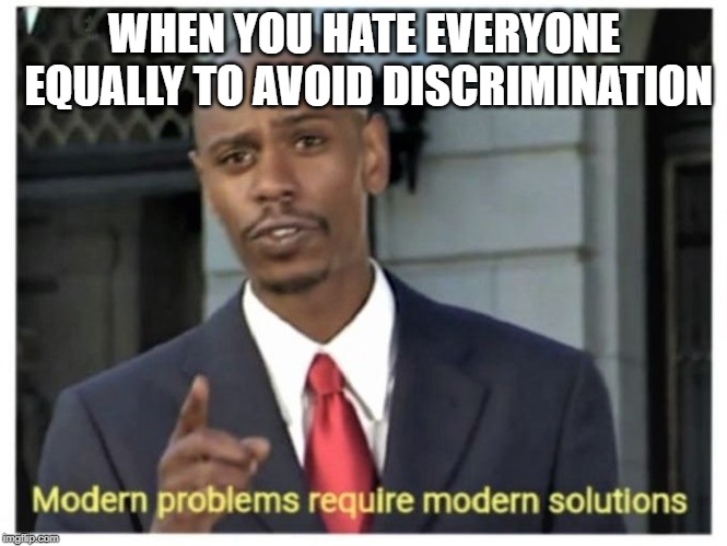 Modern problems require modern solutions | WHEN YOU HATE EVERYONE EQUALLY TO AVOID DISCRIMINATION | image tagged in modern problems require modern solutions | made w/ Imgflip meme maker