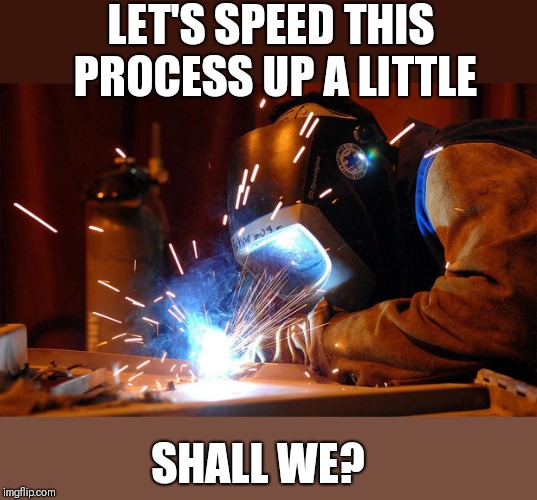 Welders | LET'S SPEED THIS PROCESS UP A LITTLE SHALL WE? | image tagged in welders | made w/ Imgflip meme maker