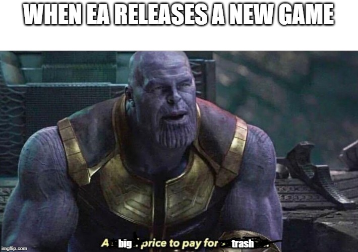 A Small price to pay for salvation | WHEN EA RELEASES A NEW GAME; big; trash | image tagged in a small price to pay for salvation | made w/ Imgflip meme maker