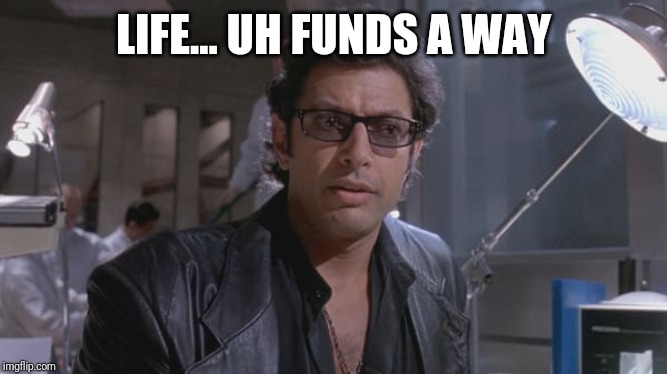 Life finds a way | LIFE... UH FUNDS A WAY | image tagged in life finds a way | made w/ Imgflip meme maker