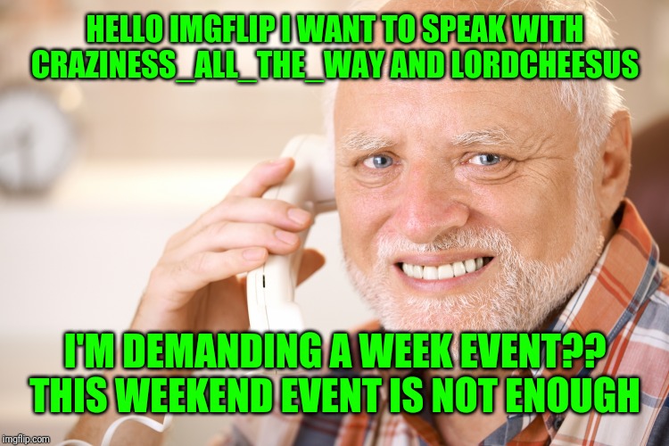 hide the pain harold phone | HELLO IMGFLIP I WANT TO SPEAK WITH CRAZINESS_ALL_THE_WAY AND LORDCHEESUS I'M DEMANDING A WEEK EVENT?? THIS WEEKEND EVENT IS NOT ENOUGH | image tagged in hide the pain harold phone | made w/ Imgflip meme maker