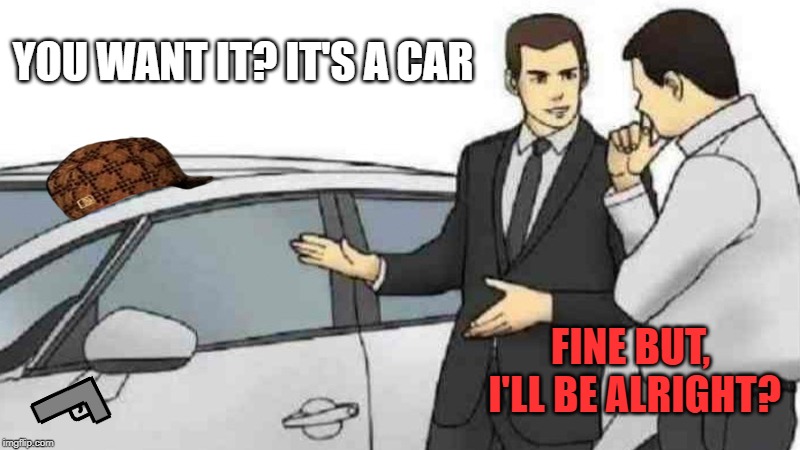 Car Salesman Slaps Roof Of Car | YOU WANT IT? IT'S A CAR; FINE BUT, I'LL BE ALRIGHT? | image tagged in memes,car salesman slaps roof of car | made w/ Imgflip meme maker