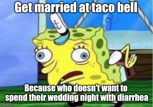 Mocking Spongebob Meme | Get married at taco bell Because who doesn't want to spend their wedding night with diarrhea | image tagged in memes,mocking spongebob | made w/ Imgflip meme maker
