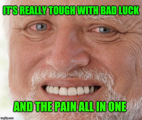 Hide the Pain Harold | IT'S REALLY TOUGH WITH BAD LUCK AND THE PAIN ALL IN ONE | image tagged in hide the pain harold | made w/ Imgflip meme maker