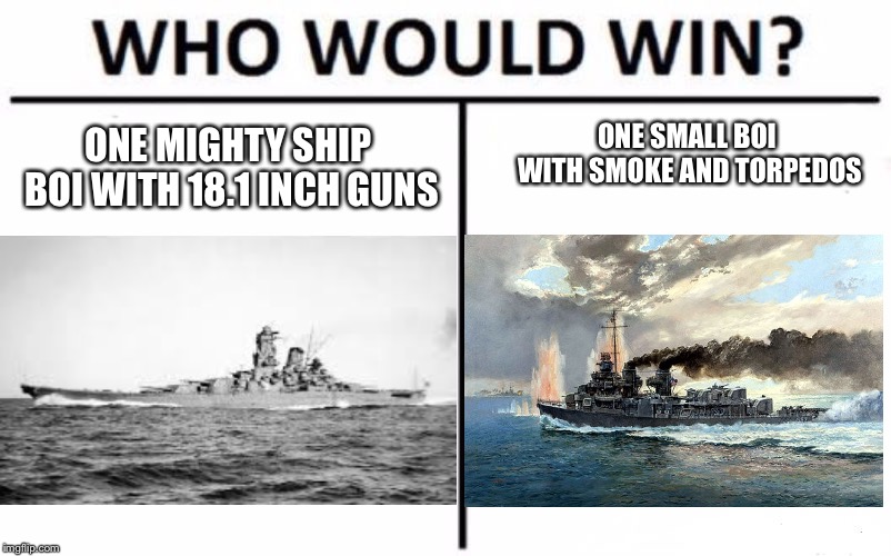 Who Would Win? Meme | ONE MIGHTY SHIP BOI WITH 18.1 INCH GUNS; ONE SMALL BOI WITH SMOKE AND TORPEDOS | image tagged in memes,who would win | made w/ Imgflip meme maker