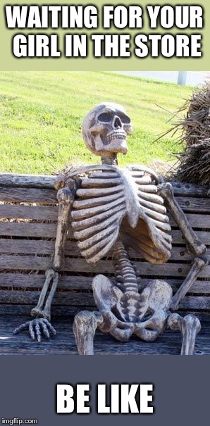 Waiting Skeleton | WAITING FOR YOUR GIRL IN THE STORE; BE LIKE | image tagged in memes,waiting skeleton | made w/ Imgflip meme maker
