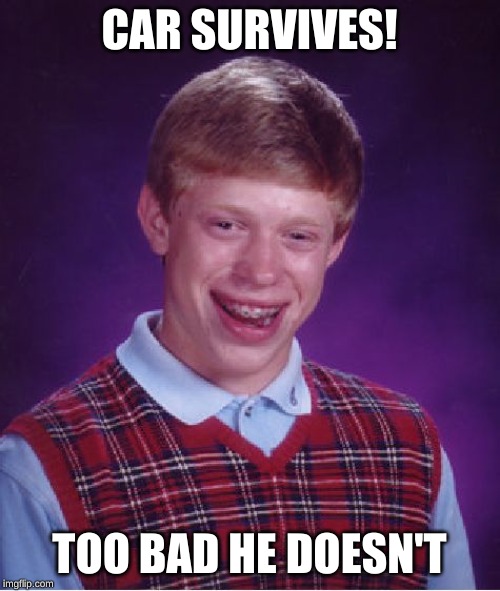 Bad Luck Brian Meme | CAR SURVIVES! TOO BAD HE DOESN'T | image tagged in memes,bad luck brian | made w/ Imgflip meme maker