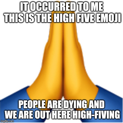 Prayer emoji | IT OCCURRED TO ME THIS IS THE HIGH FIVE EMOJI; PEOPLE ARE DYING AND WE ARE OUT HERE HIGH-FIVING | image tagged in high five | made w/ Imgflip meme maker