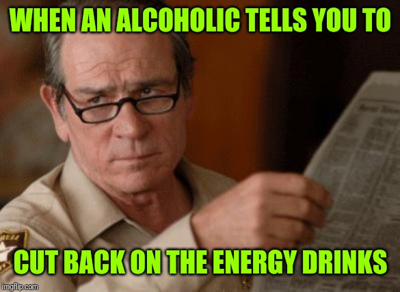 Tommy Lee Jones |  WHEN AN ALCOHOLIC TELLS YOU TO; CUT BACK ON THE ENERGY DRINKS | image tagged in tommy lee jones | made w/ Imgflip meme maker