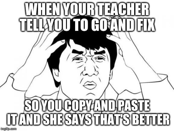 Jackie Chan WTF Meme | WHEN YOUR TEACHER TELL YOU TO GO AND FIX; SO YOU COPY AND PASTE IT AND SHE SAYS THAT'S BETTER | image tagged in memes,jackie chan wtf | made w/ Imgflip meme maker