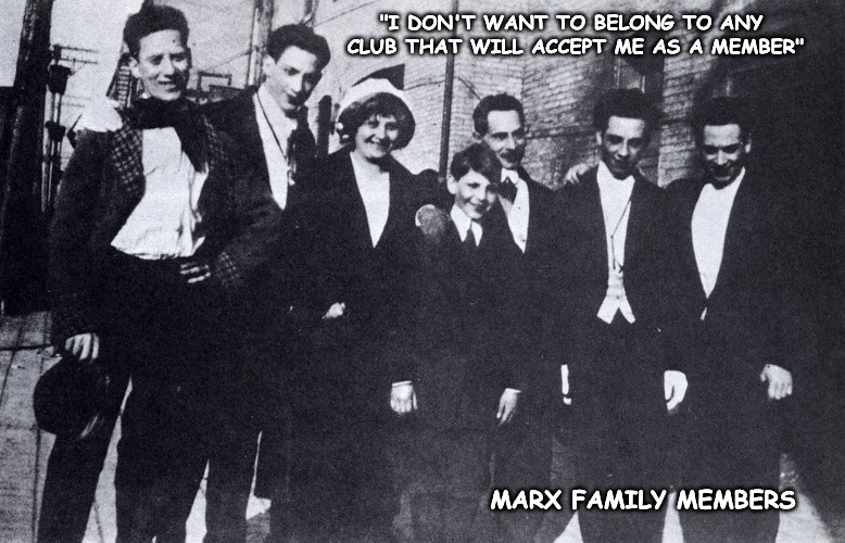 Very few members on imgflip will understand this meme... | "I DON'T WANT TO BELONG TO ANY CLUB THAT WILL ACCEPT ME AS A MEMBER"; MARX FAMILY MEMBERS | image tagged in marx brothers | made w/ Imgflip meme maker