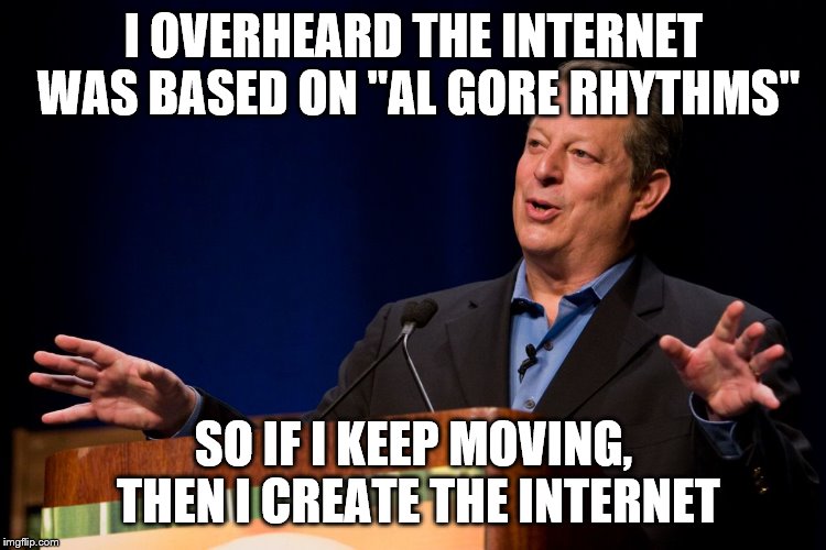 Al Gore | I OVERHEARD THE INTERNET WAS BASED ON "AL GORE RHYTHMS"; SO IF I KEEP MOVING, THEN I CREATE THE INTERNET | image tagged in al gore | made w/ Imgflip meme maker