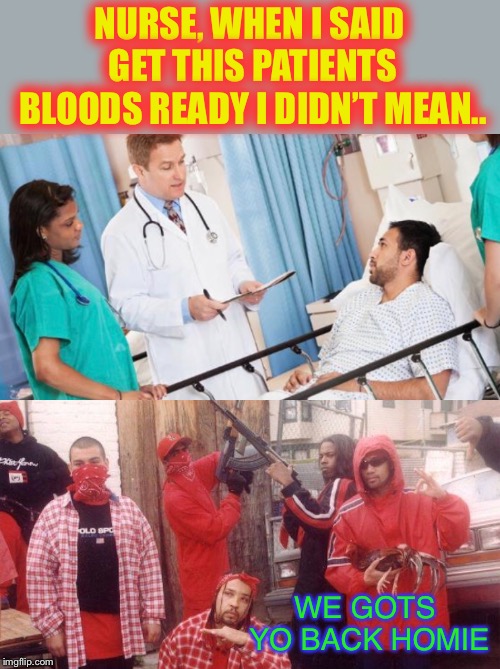 After his accident he couldn’t stand the though of being a crip-ple | NURSE, WHEN I SAID GET THIS PATIENTS BLOODS READY I DIDN’T MEAN.. WE GOTS YO BACK HOMIE | image tagged in bloods,crips,misunderstanding,doctor and patient,nurses | made w/ Imgflip meme maker