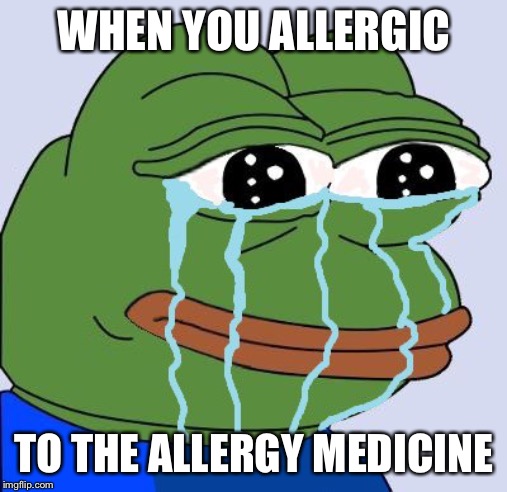 crying frog | WHEN YOU ALLERGIC; TO THE ALLERGY MEDICINE | image tagged in crying frog | made w/ Imgflip meme maker