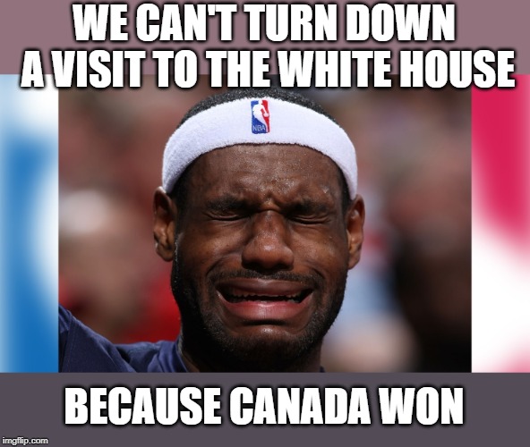 When you're upset that you can't virtue signal | WE CAN'T TURN DOWN A VISIT TO THE WHITE HOUSE; BECAUSE CANADA WON | image tagged in lebron james crying | made w/ Imgflip meme maker