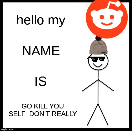 Be Like Bill Meme | hello my; NAME; IS; GO KILL YOU SELF 
DON'T REALLY | image tagged in memes,be like bill | made w/ Imgflip meme maker