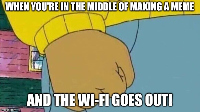 Grrrrrrr! | WHEN YOU'RE IN THE MIDDLE OF MAKING A MEME; AND THE WI-FI GOES OUT! | image tagged in memes,arthur fist,wi-fi,wifi | made w/ Imgflip meme maker