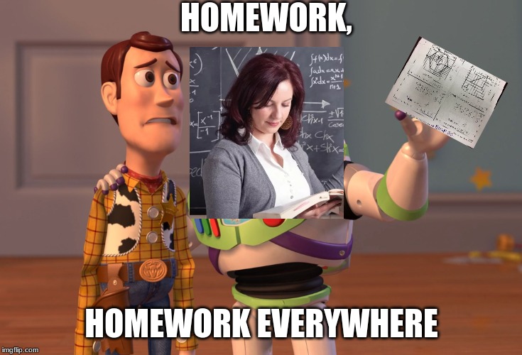 School Teachers | HOMEWORK, HOMEWORK EVERYWHERE | image tagged in memes,x x everywhere,teachers,homework | made w/ Imgflip meme maker