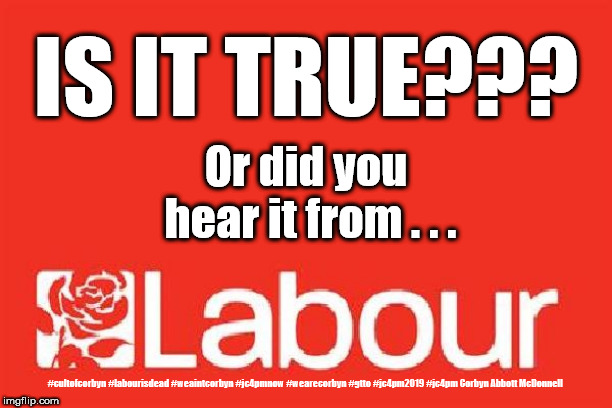 Or did you hear it from Labour? | IS IT TRUE??? Or did you hear it from . . . #cultofcorbyn #labourisdead #weaintcorbyn #jc4pmnow #wearecorbyn #gtto #jc4pm2019 #jc4pm Corbyn Abbott McDonnell | image tagged in cultofcorbyn,labourisdead,gtto jc4pmnow jc4pm2019,communist socialist,brexit,funny | made w/ Imgflip meme maker