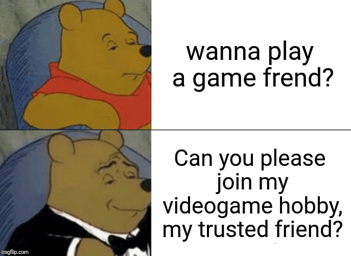Tuxedo Winnie The Pooh Meme | wanna play a game frend? Can you please join my videogame hobby, my trusted friend? | image tagged in memes,tuxedo winnie the pooh | made w/ Imgflip meme maker