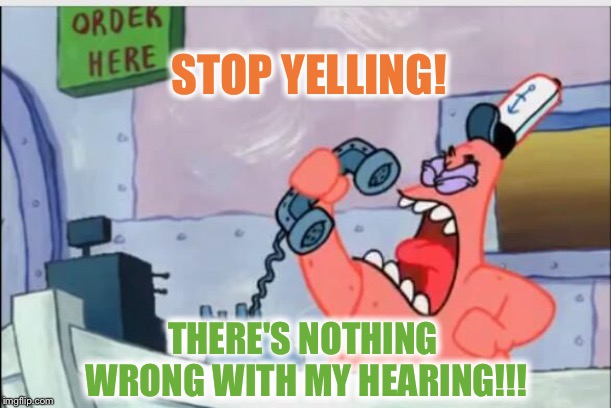 NO THIS IS PATRICK | STOP YELLING! THERE'S NOTHING WRONG WITH MY HEARING!!! | image tagged in no this is patrick | made w/ Imgflip meme maker
