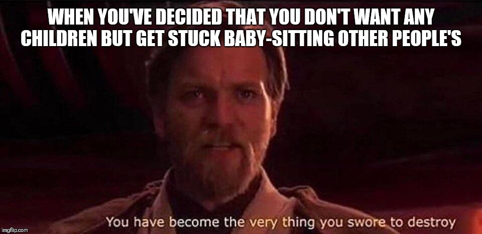 You've become the very thing you swore to destroy | WHEN YOU'VE DECIDED THAT YOU DON'T WANT ANY CHILDREN BUT GET STUCK BABY-SITTING OTHER PEOPLE'S | image tagged in you've become the very thing you swore to destroy | made w/ Imgflip meme maker