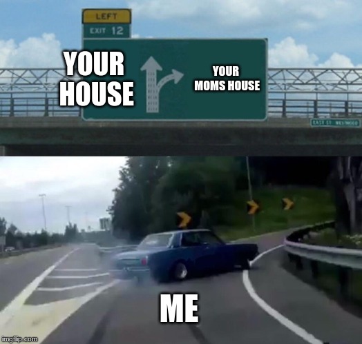 Left Exit 12 Off Ramp | YOUR HOUSE; YOUR MOMS HOUSE; ME | image tagged in memes,left exit 12 off ramp | made w/ Imgflip meme maker