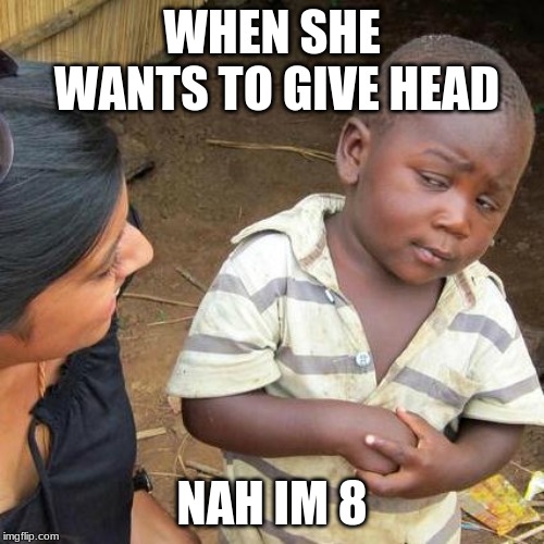 Third World Skeptical Kid Meme | WHEN SHE WANTS TO GIVE HEAD; NAH IM 8 | image tagged in memes,third world skeptical kid | made w/ Imgflip meme maker
