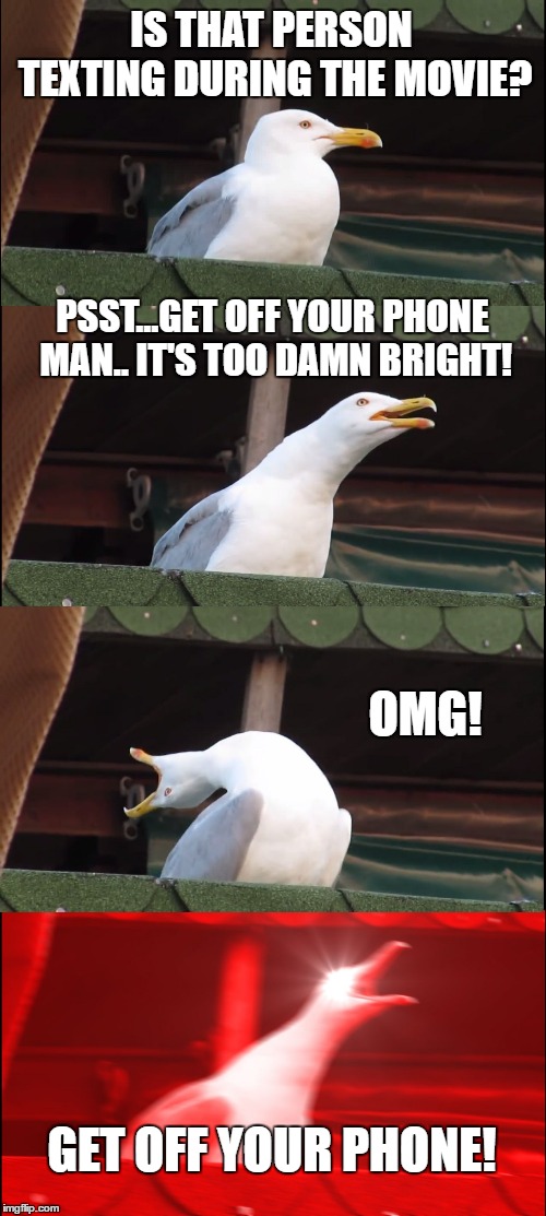 At the movies | IS THAT PERSON TEXTING DURING THE MOVIE? PSST...GET OFF YOUR PHONE MAN.. IT'S TOO DAMN BRIGHT! OMG! GET OFF YOUR PHONE! | image tagged in memes,inhaling seagull,movies,texting | made w/ Imgflip meme maker