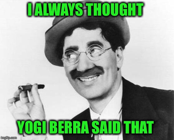 Groucho Marx | I ALWAYS THOUGHT YOGI BERRA SAID THAT | image tagged in groucho marx | made w/ Imgflip meme maker