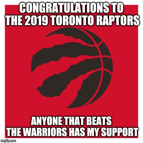 Toronto Raptors | CONGRATULATIONS TO THE 2019 TORONTO RAPTORS; ANYONE THAT BEATS THE WARRIORS HAS MY SUPPORT | image tagged in toronto raptors | made w/ Imgflip meme maker