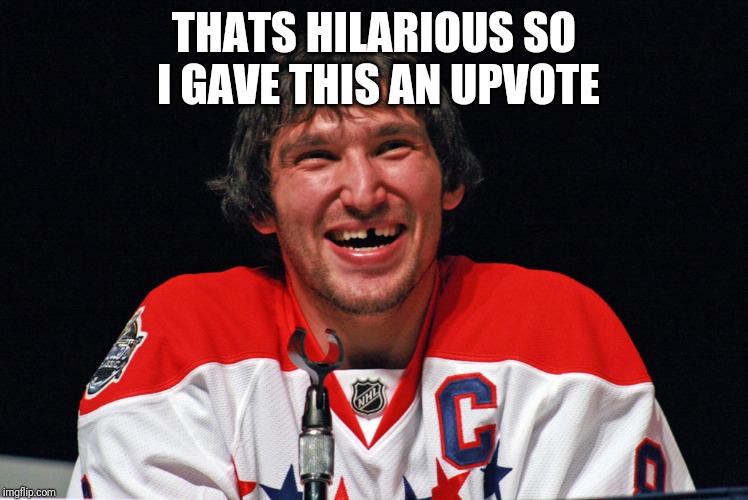 Ovechkin | THATS HILARIOUS SO I GAVE THIS AN UPVOTE | image tagged in ovechkin | made w/ Imgflip meme maker