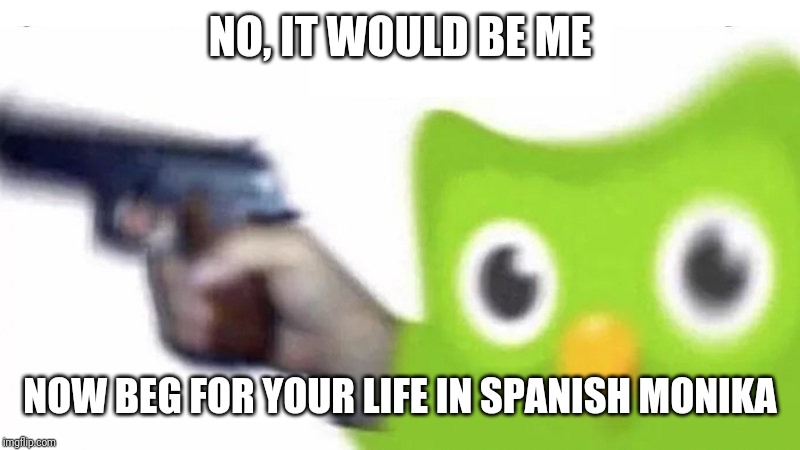 duolingo gun | NO, IT WOULD BE ME NOW BEG FOR YOUR LIFE IN SPANISH MONIKA | image tagged in duolingo gun | made w/ Imgflip meme maker
