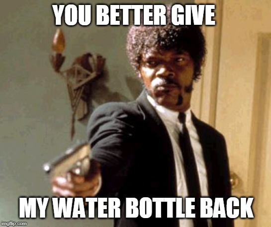 Say That Again I Dare You | YOU BETTER GIVE; MY WATER BOTTLE BACK | image tagged in memes,say that again i dare you | made w/ Imgflip meme maker