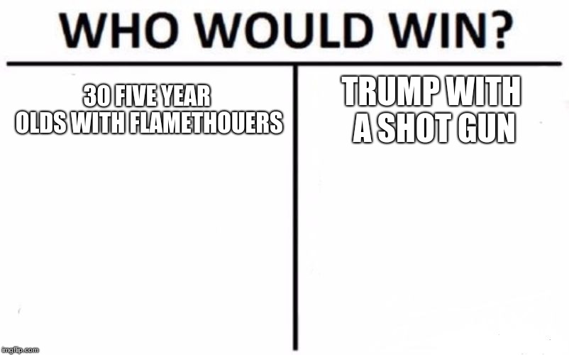 Who Would Win? | 30 FIVE YEAR OLDS WITH FLAMETHOUERS; TRUMP WITH A SHOT GUN | image tagged in memes,who would win | made w/ Imgflip meme maker