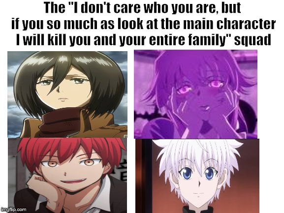 Yup | The "I don't care who you are, but if you so much as look at the main character I will kill you and your entire family" squad | image tagged in anime,memes | made w/ Imgflip meme maker