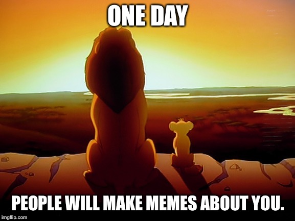 Lion King | ONE DAY; PEOPLE WILL MAKE MEMES ABOUT YOU. | image tagged in memes,lion king | made w/ Imgflip meme maker