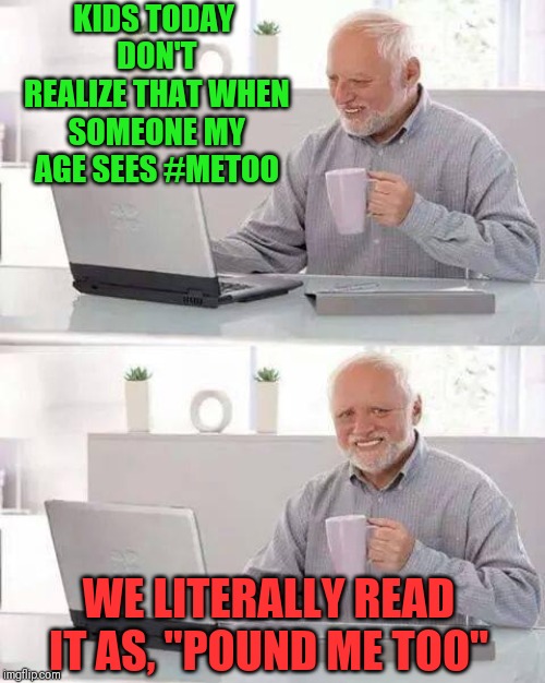 Hide the Pain Harold | KIDS TODAY DON'T REALIZE THAT WHEN SOMEONE MY AGE SEES #METOO; WE LITERALLY READ IT AS, "POUND ME TOO" | image tagged in memes,hide the pain harold | made w/ Imgflip meme maker