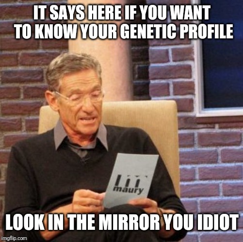 Maury Lie Detector Meme | IT SAYS HERE IF YOU WANT TO KNOW YOUR GENETIC PROFILE LOOK IN THE MIRROR YOU IDIOT | image tagged in memes,maury lie detector | made w/ Imgflip meme maker