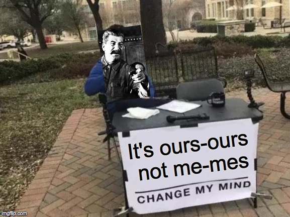 Change My Mind | It's ours-ours not me-mes | image tagged in memes,change my mind | made w/ Imgflip meme maker