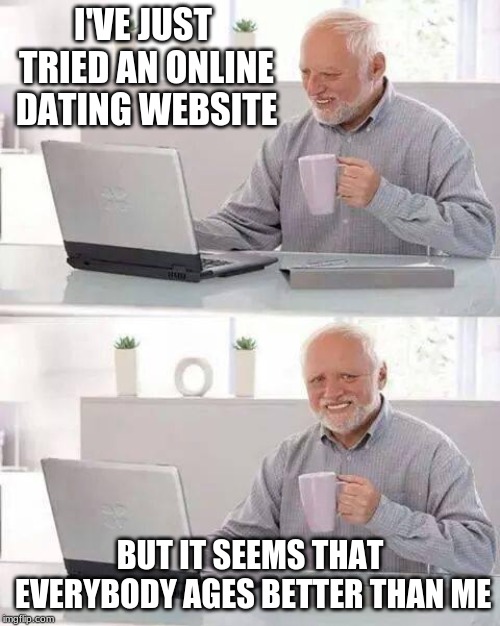 Hide the Pain Harold Meme | I'VE JUST TRIED AN ONLINE DATING WEBSITE; BUT IT SEEMS THAT EVERYBODY AGES BETTER THAN ME | image tagged in memes,hide the pain harold | made w/ Imgflip meme maker