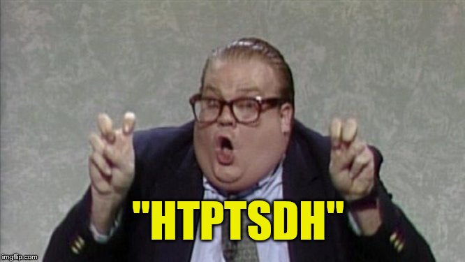 chris farley quotes | "HTPTSDH" | image tagged in chris farley quotes | made w/ Imgflip meme maker