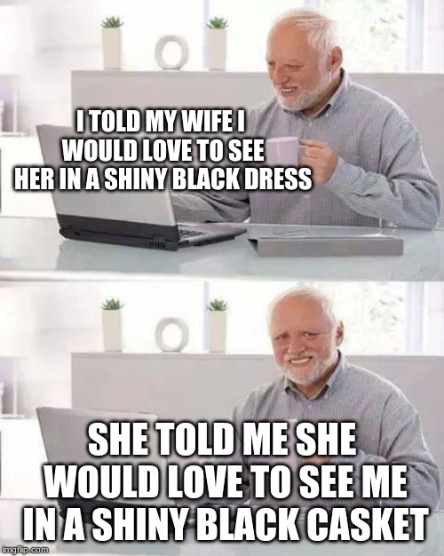 Hide the Pain Harold Meme | I TOLD MY WIFE I WOULD LOVE TO SEE HER IN A SHINY BLACK DRESS; SHE TOLD ME SHE WOULD LOVE TO SEE ME IN A SHINY BLACK CASKET | image tagged in memes,hide the pain harold | made w/ Imgflip meme maker