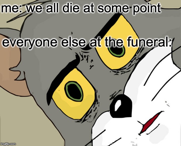 Unsettled Tom |  me: we all die at some point; everyone else at the funeral: | image tagged in memes,unsettled tom | made w/ Imgflip meme maker