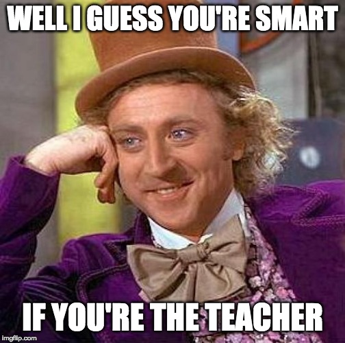 Creepy Condescending Wonka |  WELL I GUESS YOU'RE SMART; IF YOU'RE THE TEACHER | image tagged in memes,creepy condescending wonka | made w/ Imgflip meme maker