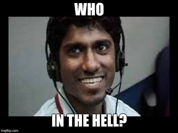 indian tech support scammer | WHO IN THE HELL? | image tagged in indian tech support scammer | made w/ Imgflip meme maker