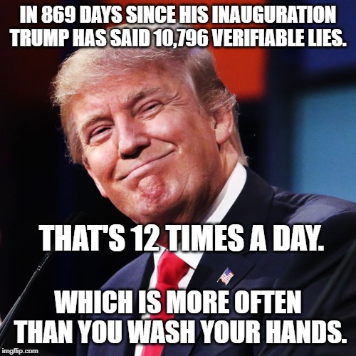 This is where we're at | IN 869 DAYS SINCE HIS INAUGURATION TRUMP HAS SAID 10,796 VERIFIABLE LIES. THAT'S 12 TIMES A DAY. WHICH IS MORE OFTEN THAN YOU WASH YOUR HANDS. | image tagged in donald trump,trump lies,conservative hypocrisy | made w/ Imgflip meme maker