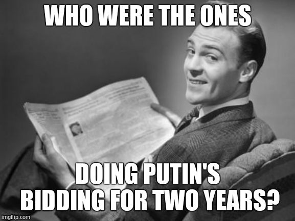 50's newspaper | WHO WERE THE ONES DOING PUTIN'S BIDDING FOR TWO YEARS? | image tagged in 50's newspaper | made w/ Imgflip meme maker