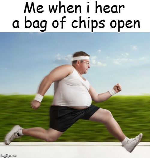 chips | Me when i hear a bag of chips open | image tagged in chips,memes | made w/ Imgflip meme maker