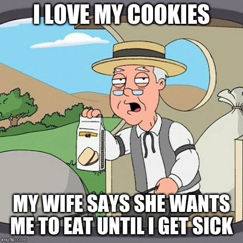 Pepperidge Farm Remembers Meme | I LOVE MY COOKIES; MY WIFE SAYS SHE WANTS ME TO EAT UNTIL I GET SICK | image tagged in memes,pepperidge farm remembers | made w/ Imgflip meme maker